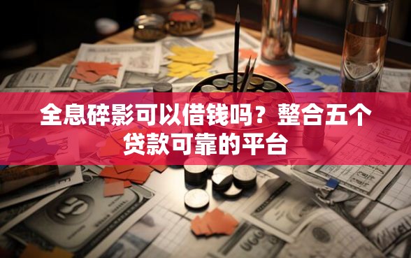 全息碎影可以借钱吗？整合五个贷款可靠的平台