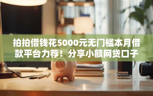 拍拍借钱花5000元无门槛本月借款平台力荐！分享小额网贷口子5000元无门槛借款