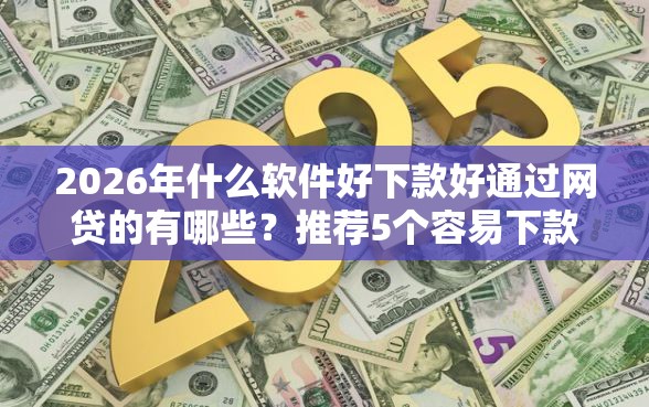 2026年什么软件好下款好通过网贷的有哪些？推荐5个容易下款的平台