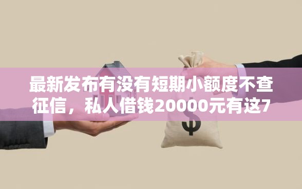 最新发布有没有短期小额度不查征信，私人借钱20000元有这7个渠道