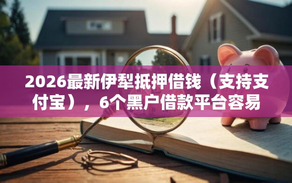 2026最新伊犁抵押借钱（支持支付宝），6个黑户借款平台容易通过审核无私分享