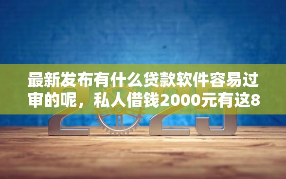 最新发布有什么贷款软件容易过审的呢，私人借钱2000元有这8个渠道