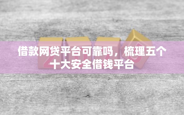 借款网贷平台可靠吗，梳理五个十大安全借钱平台
