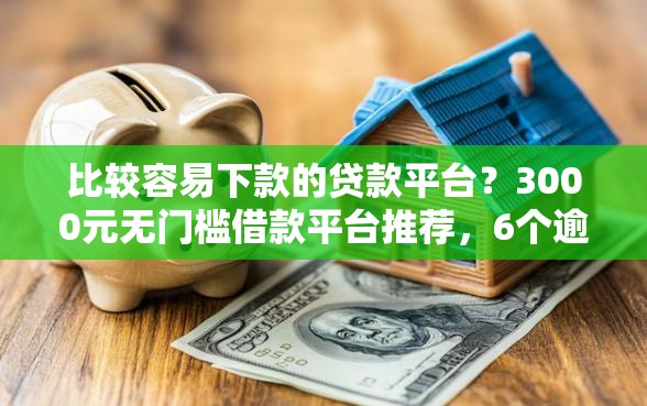 比较容易下款的贷款平台？3000元无门槛借款平台推荐，6个逾期也能贷款的平台盘点