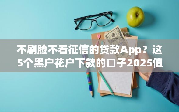 不刷脸不看征信的贷款App？这5个黑户花户下款的口子2025值得一试