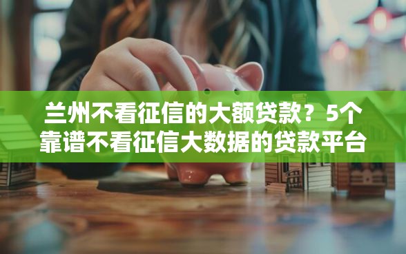兰州不看征信的大额贷款？5个靠谱不看征信大数据的贷款平台一定能下款推荐