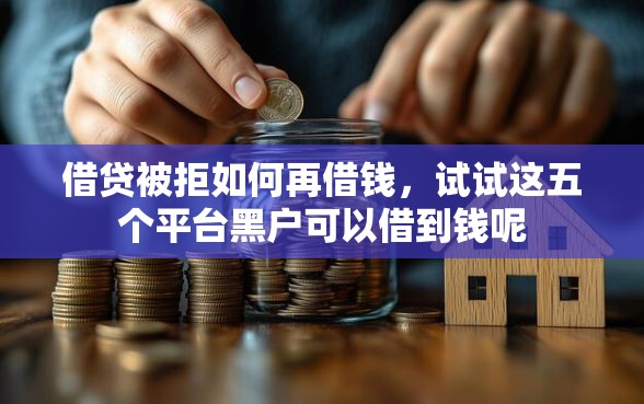 借贷被拒如何再借钱，试试这五个平台黑户可以借到钱呢