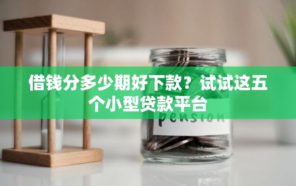 借钱分多少期好下款？试试这五个小型贷款平台