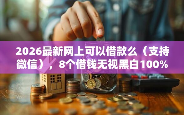 2026最新网上可以借款么（支持微信），8个借钱无视黑白100%秒下口子无私分享
