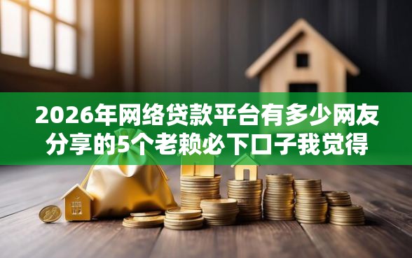 2026年网络贷款平台有多少网友分享的5个老赖必下口子我觉得不错！
