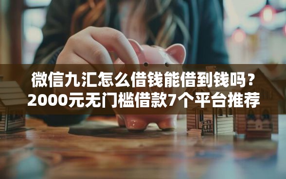 微信九汇怎么借钱能借到钱吗？2000元无门槛借款7个平台推荐