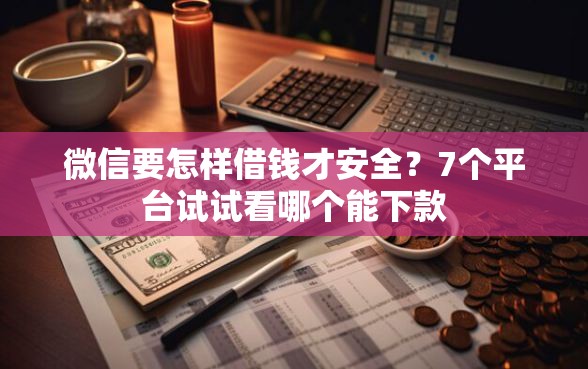微信要怎样借钱才安全？7个平台试试看哪个能下款