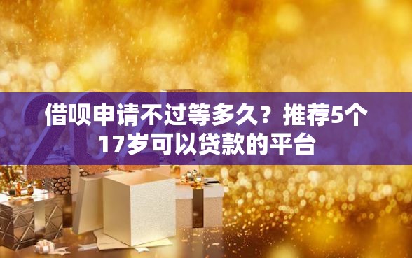 借呗申请不过等多久？推荐5个17岁可以贷款的平台