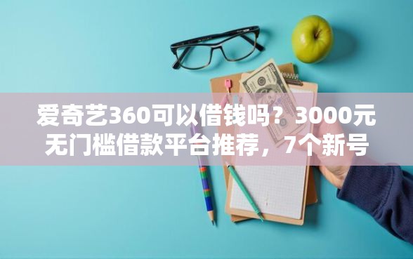 爱奇艺360可以借钱吗？3000元无门槛借款平台推荐，7个新号易贷速审秒下款软件盘点