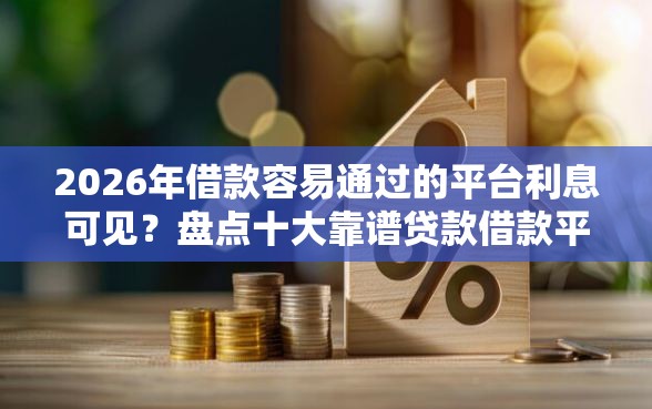 2026年借款容易通过的平台利息可见？盘点十大靠谱贷款借款平台好