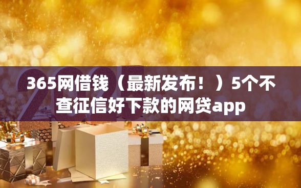 365网借钱（最新发布！）5个不查征信好下款的网贷app