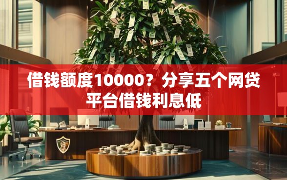 借钱额度10000？分享五个网贷平台借钱利息低