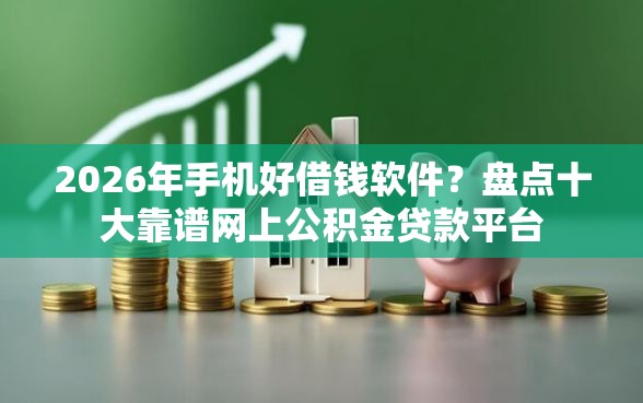 2026年手机好借钱软件？盘点十大靠谱网上公积金贷款平台
