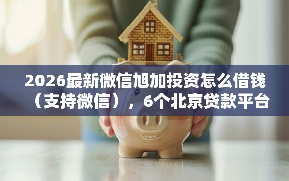 2026最新微信旭加投资怎么借钱（支持微信），6个北京贷款平台无私分享