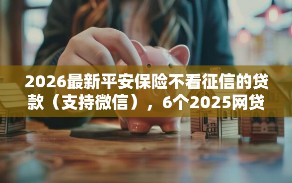 2026最新平安保险不看征信的贷款（支持微信），6个2025网贷必下款口子无私分享