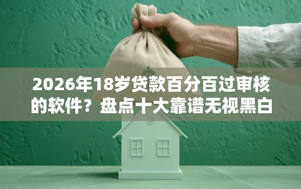 2026年18岁贷款百分百过审核的软件？盘点十大靠谱无视黑白户秒下款口子平台