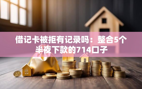 借记卡被拒有记录吗：整合5个半夜下款的714口子