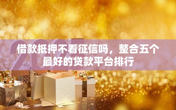 借款抵押不看征信吗，整合五个最好的贷款平台排行