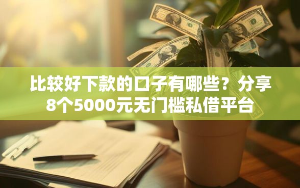 比较好下款的口子有哪些？分享8个5000元无门槛私借平台