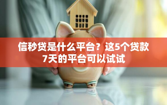 信秒贷是什么平台？这5个贷款7天的平台可以试试