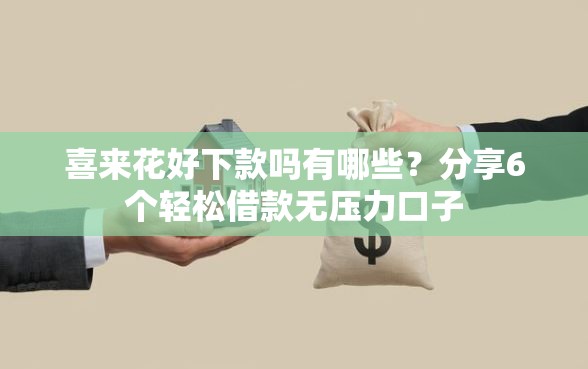 喜来花好下款吗有哪些？分享6个轻松借款无压力口子
