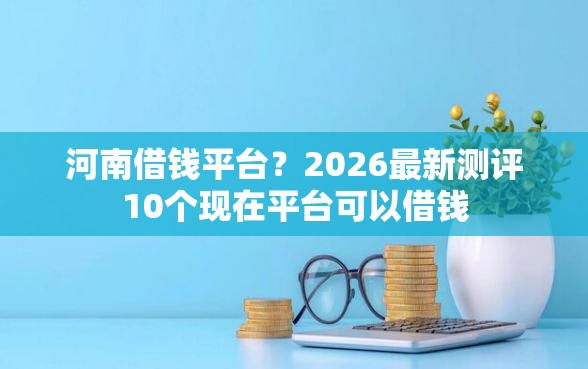 河南借钱平台？2026最新测评10个现在平台可以借钱
