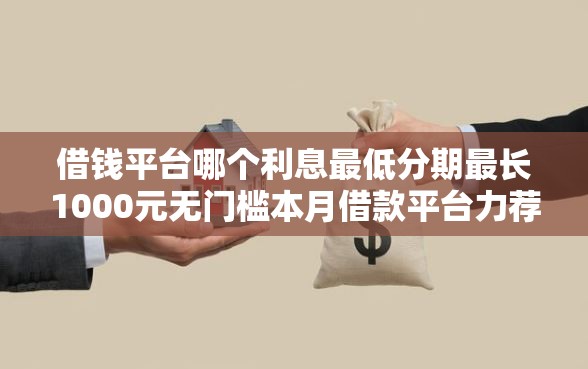 借钱平台哪个利息最低分期最长1000元无门槛本月借款平台力荐！分享小额网贷口子1000元无门槛借款