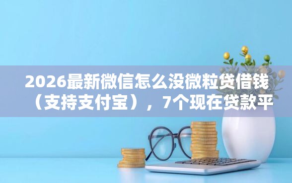 2026最新微信怎么没微粒贷借钱（支持支付宝），7个现在贷款平台好无私分享