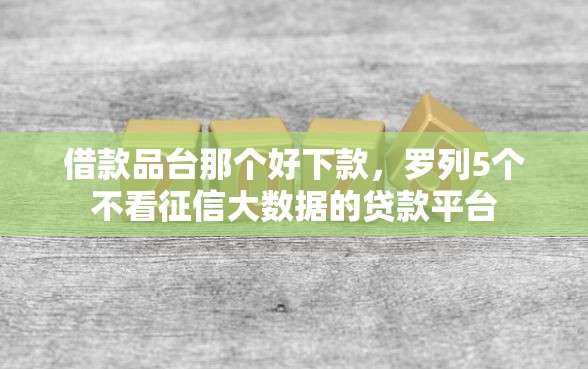 借款品台那个好下款，罗列5个不看征信大数据的贷款平台