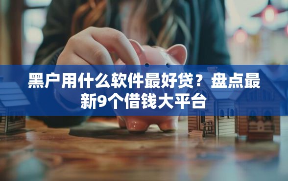 黑户用什么软件最好贷？盘点最新9个借钱大平台