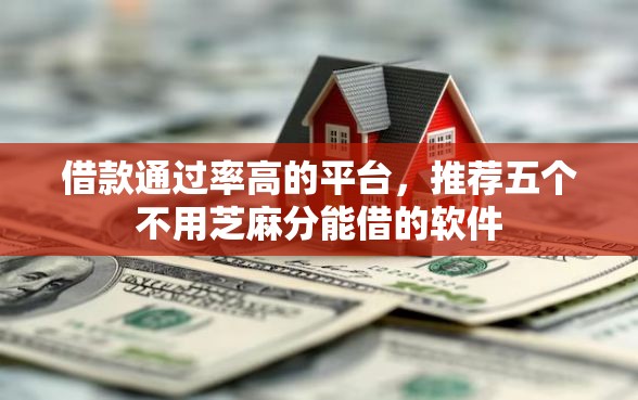 借款通过率高的平台，推荐五个不用芝麻分能借的软件