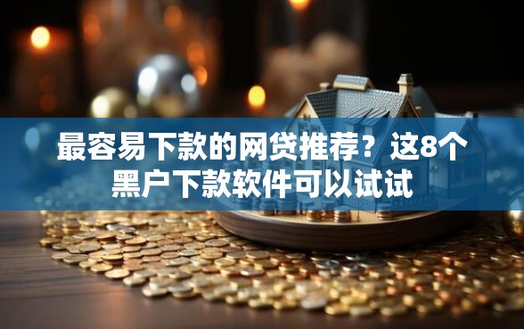 最容易下款的网贷推荐？这8个黑户下款软件可以试试