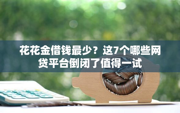 花花金借钱最少？这7个哪些网贷平台倒闭了值得一试