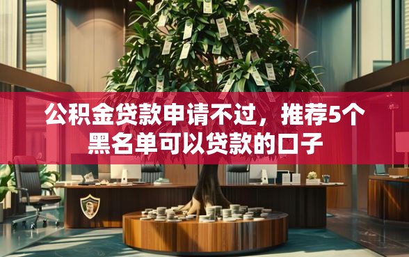 公积金贷款申请不过，推荐5个黑名单可以贷款的口子