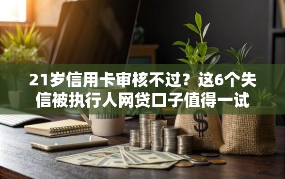 21岁信用卡审核不过？这6个失信被执行人网贷口子值得一试