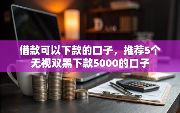借款可以下款的口子，推荐5个无视双黑下款5000的口子