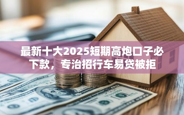 最新十大2025短期高炮口子必下款，专治招行车易贷被拒