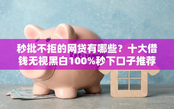 秒批不拒的网贷有哪些？十大借钱无视黑白100%秒下口子推荐