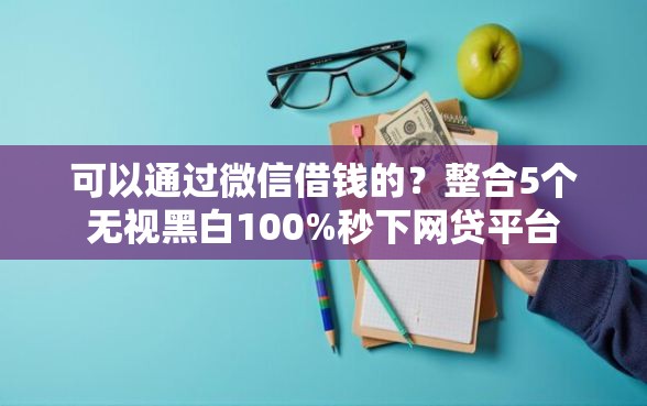 可以通过微信借钱的？整合5个无视黑白100%秒下网贷平台