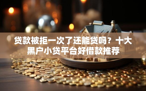 贷款被拒一次了还能贷吗？十大黑户小贷平台好借款推荐