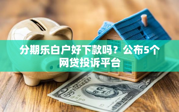 分期乐白户好下款吗？公布5个网贷投诉平台