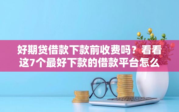 好期贷借款下款前收费吗？看看这7个最好下款的借款平台怎么样
