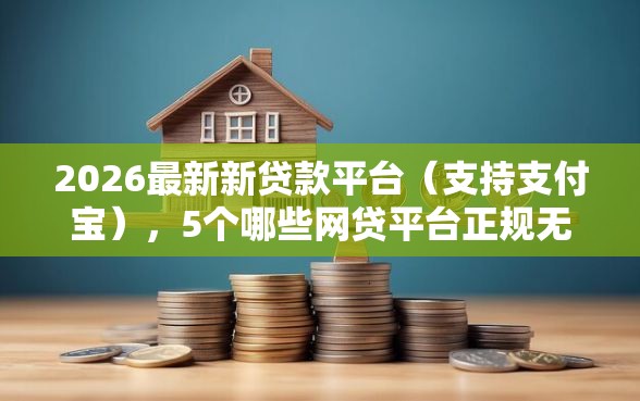 2026最新新贷款平台（支持支付宝），5个哪些网贷平台正规无私分享