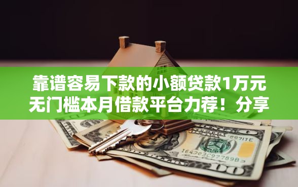 靠谱容易下款的小额贷款1万元无门槛本月借款平台力荐！分享小额网贷口子1万元无门槛借款