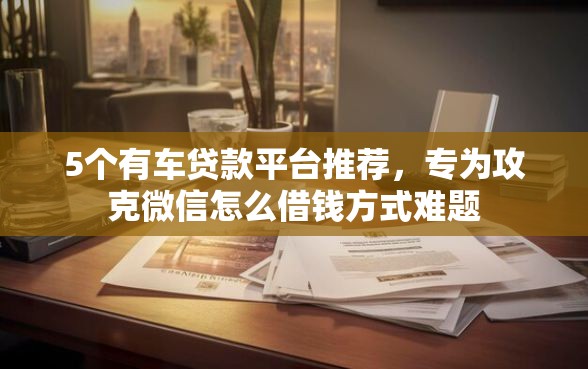 5个有车贷款平台推荐，专为攻克微信怎么借钱方式难题